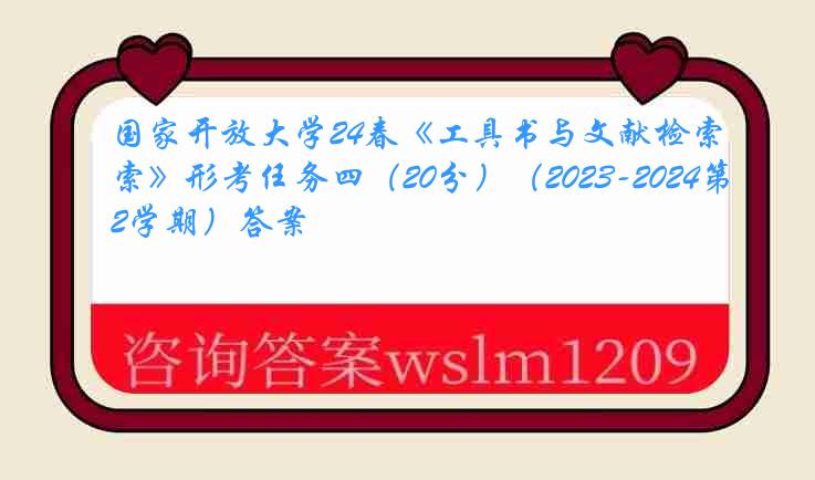 国家开放大学24春《工具书与文献检索》形考任务四（20分）（2023-2024第2学期）答案