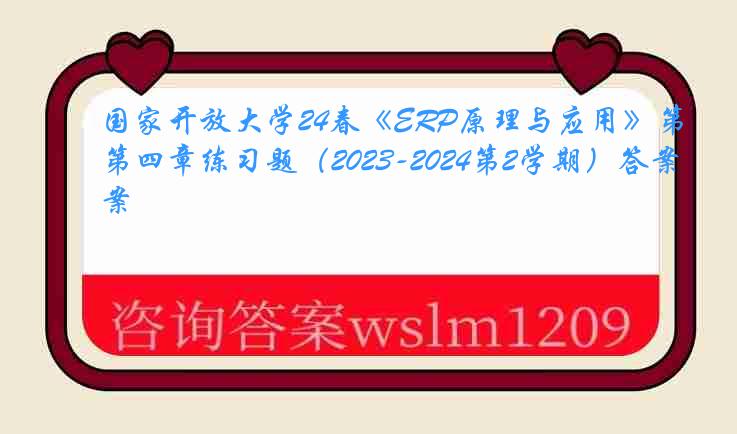 国家开放大学24春《ERP原理与应用》第四章练习题（2023-2024第2学期）答案