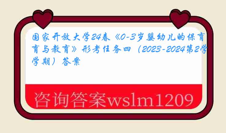 国家开放大学24春《0-3岁婴幼儿的保育与教育》形考任务四（2023-2024第2学期）答案