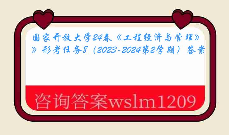 国家开放大学24春《工程经济与管理》形考任务8（2023-2024第2学期）答案