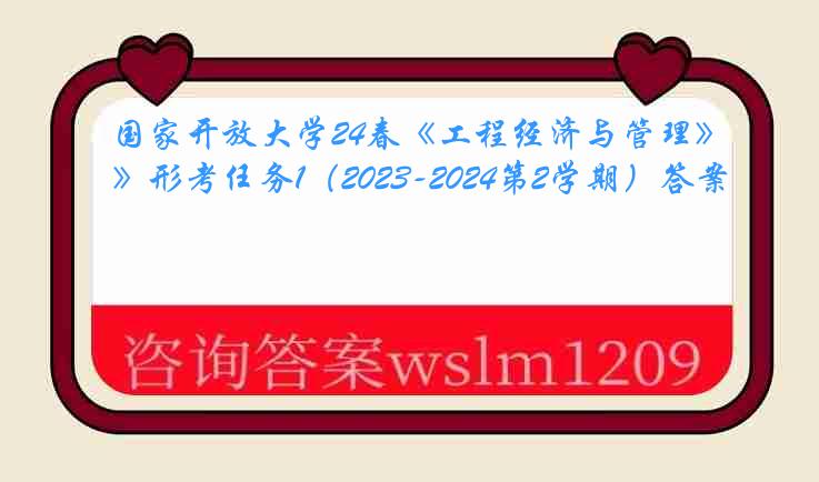 国家开放大学24春《工程经济与管理》形考任务1（2023-2024第2学期）答案