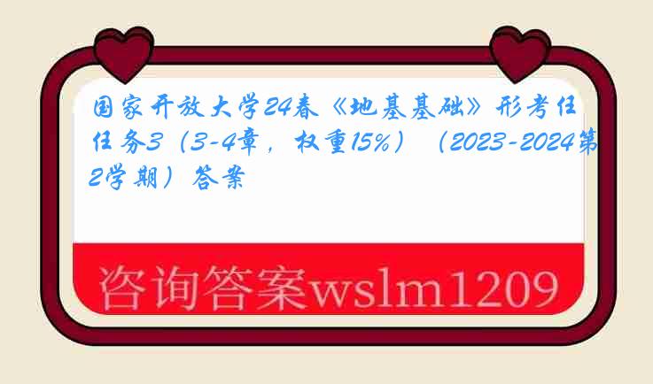 国家开放大学24春《地基基础》形考任务3（3-4章，权重15%）（2023-2024第2学期）答案