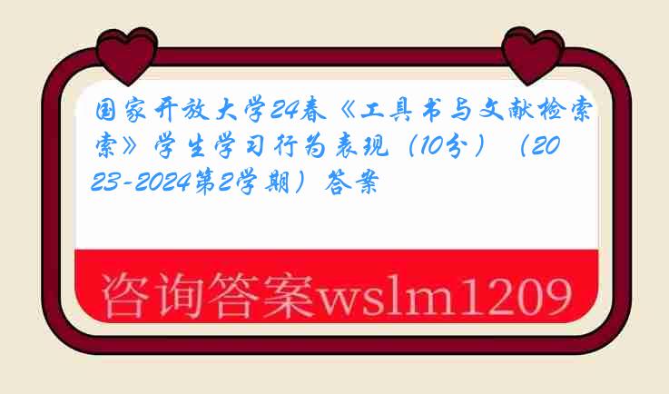 国家开放大学24春《工具书与文献检索》学生学习行为表现（10分）（2023-2024第2学期）答案