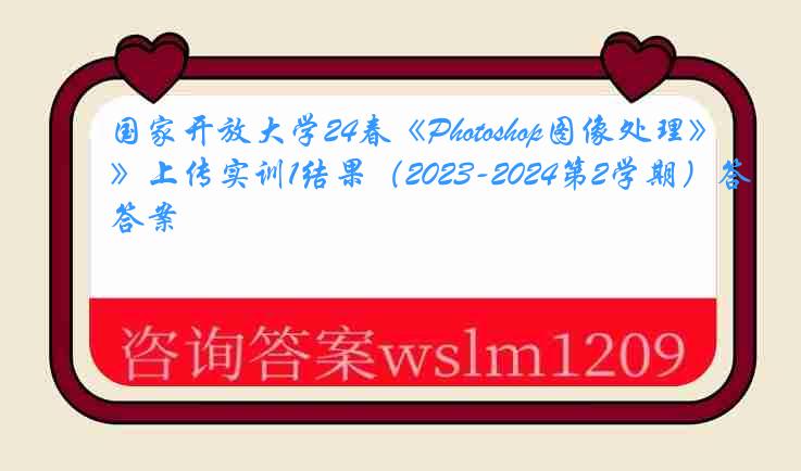 国家开放大学24春《Photoshop图像处理》上传实训1结果（2023-2024第2学期）答案