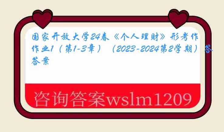 国家开放大学24春《个人理财》形考作业1（第1-3章）（2023-2024第2学期）答案