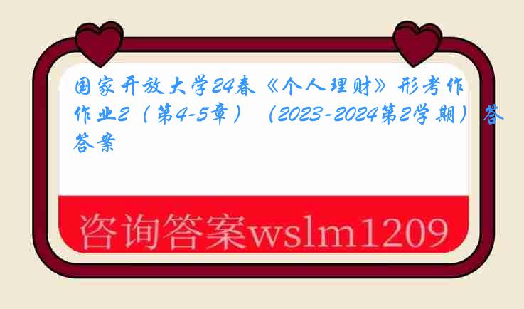 国家开放大学24春《个人理财》形考作业2（第4-5章）（2023-2024第2学期）答案