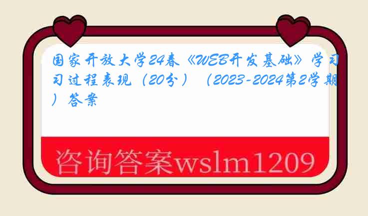 国家开放大学24春《WEB开发基础》学习过程表现（20分）（2023-2024第2学期）答案