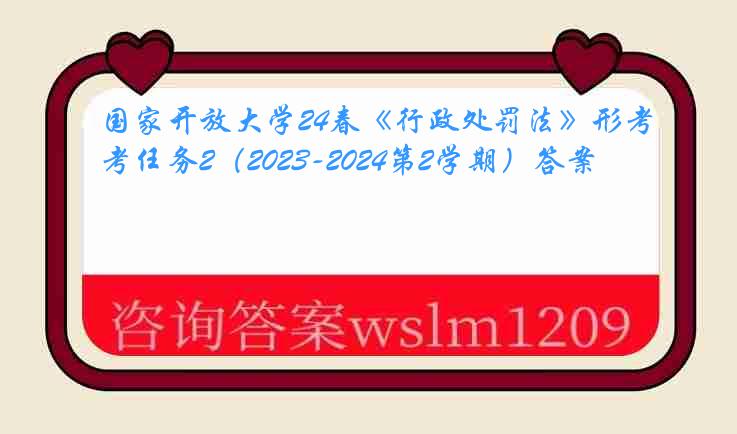 国家开放大学24春《行政处罚法》形考任务2（2023-2024第2学期）答案