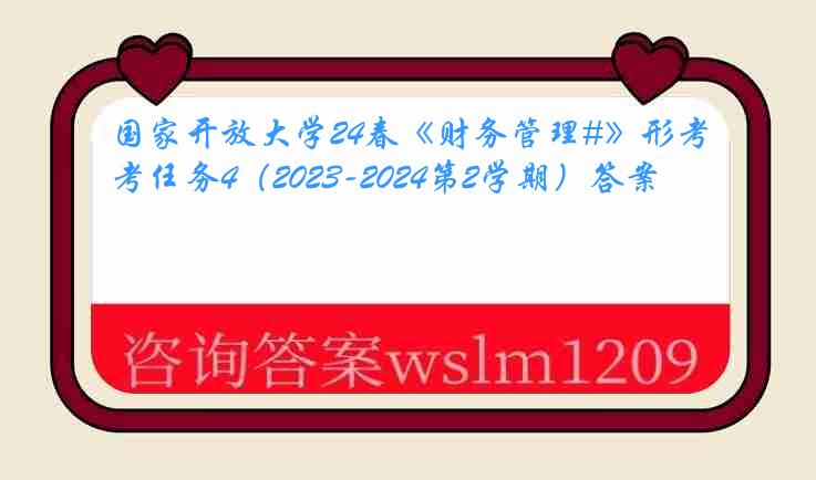 国家开放大学24春《财务管理#》形考任务4（2023-2024第2学期）答案