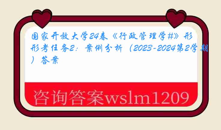 国家开放大学24春《行政管理学#》形考任务2:案例分析(2023-2024第2学期)答案