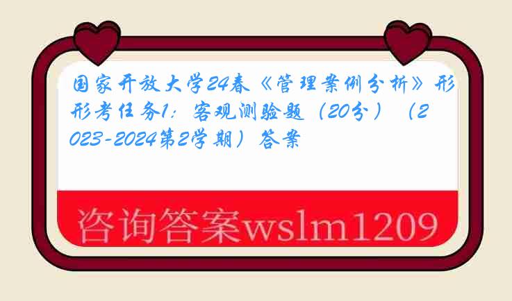 国家开放大学24春《管理案例分析》形考任务1：客观测验题（20分）（2023-2024第2学期）答案
