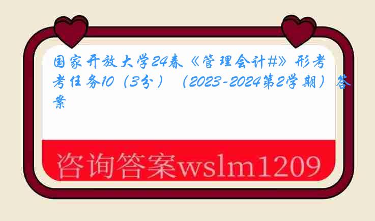 国家开放大学24春《管理会计#》形考任务10（3分）（2023-2024第2学期）答案
