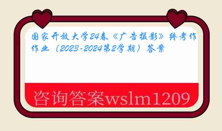 国家开放大学24春《广告摄影》终考作业（2023-2024第2学期）答案