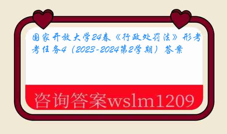 国家开放大学24春《行政处罚法》形考任务4（2023-2024第2学期）答案