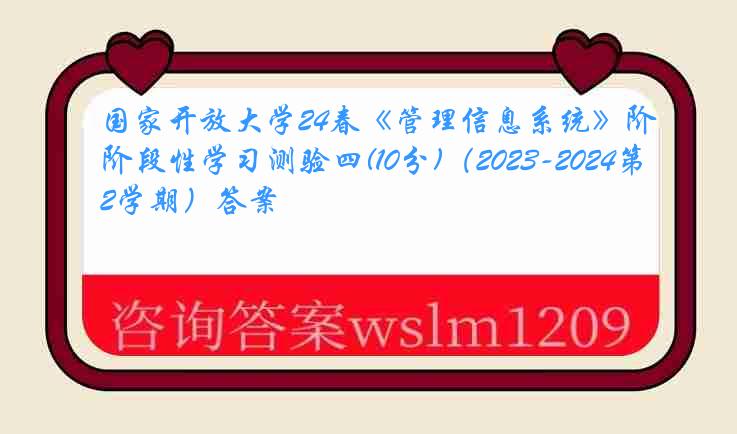 国家开放大学24春《管理信息系统》阶段性学习测验四(10分)（2023-2024第2学期）答案