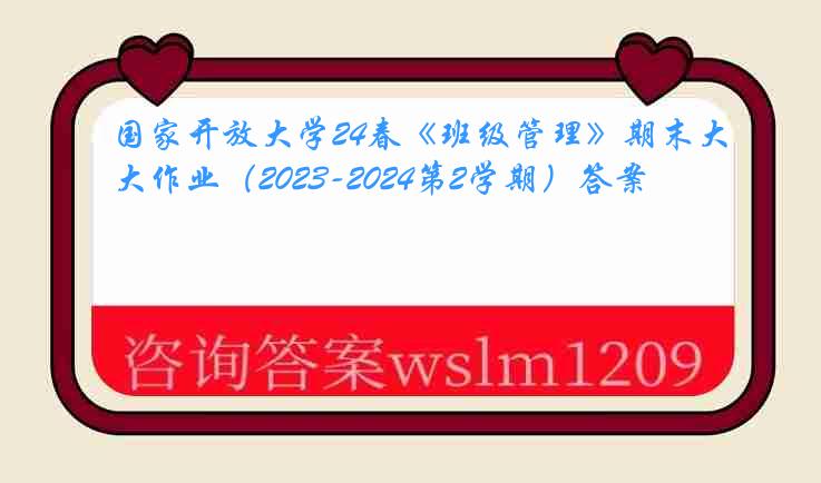 国家开放大学24春《班级管理》期末大作业（2023-2024第2学期）答案