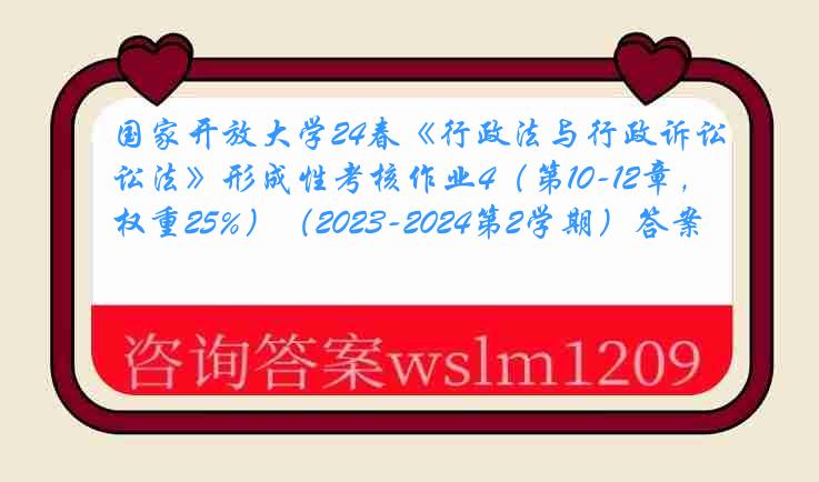 国家开放大学24春《行政法与行政诉讼法》形成性考核作业4（第10-12章，权重25%）（2023-2024第2学期）答案