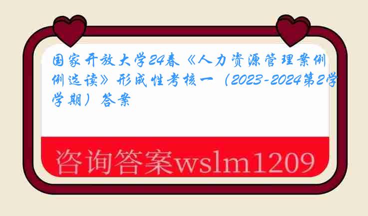 国家开放大学24春《人力资源管理案例选读》形成性考核一（2023-2024第2学期）答案