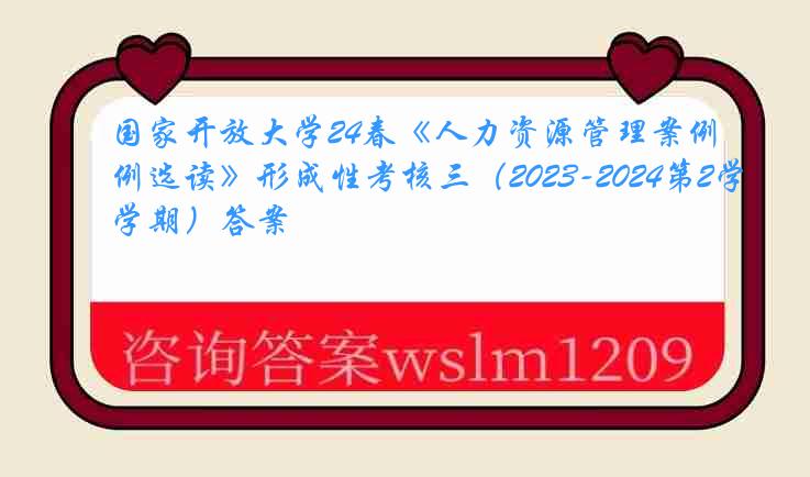 国家开放大学24春《人力资源管理案例选读》形成性考核三（2023-2024第2学期）答案
