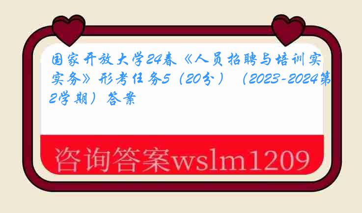 国家开放大学24春《人员招聘与培训实务》形考任务5（20分）（2023-2024第2学期）答案