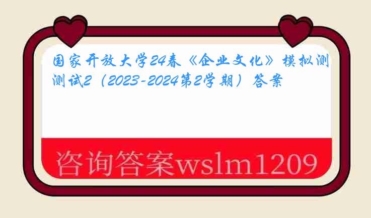 国家开放大学24春《企业文化》模拟测试2（2023-2024第2学期）答案