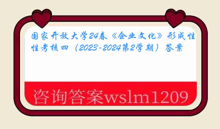 国家开放大学24春《企业文化》形成性考核四（2023-2024第2学期）答案