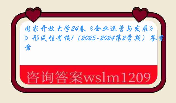 国家开放大学24春《企业运营与发展》形成性考核1（2023-2024第2学期）答案
