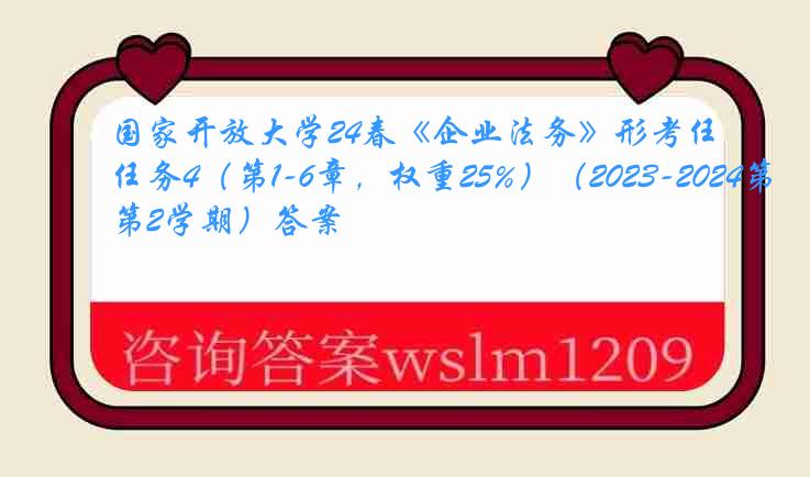 国家开放大学24春《企业法务》形考任务4（第1-6章，权重25%）（2023-2024第2学期）答案