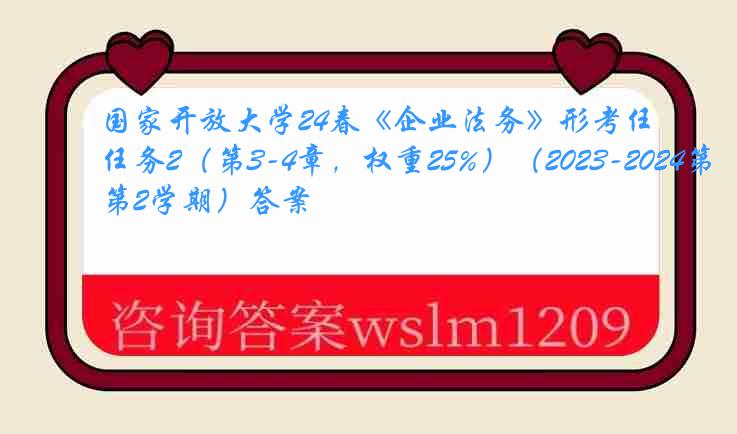 国家开放大学24春《企业法务》形考任务2（第3-4章，权重25%）（2023-2024第2学期）答案