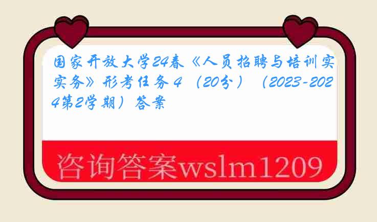 国家开放大学24春《人员招聘与培训实务》形考任务４（20分）（2023-2024第2学期）答案