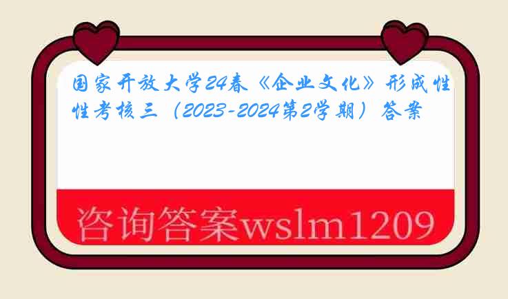 国家开放大学24春《企业文化》形成性考核三（2023-2024第2学期）答案